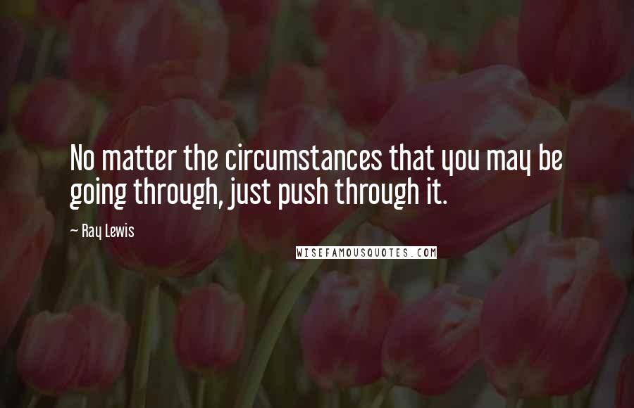 Ray Lewis Quotes: No matter the circumstances that you may be going through, just push through it.