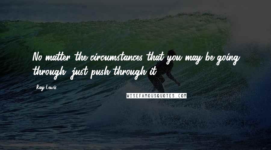 Ray Lewis Quotes: No matter the circumstances that you may be going through, just push through it.