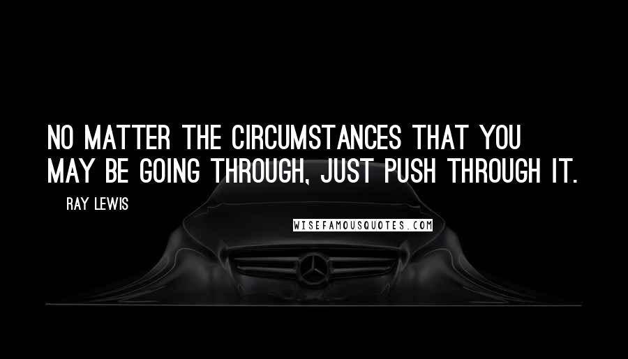 Ray Lewis Quotes: No matter the circumstances that you may be going through, just push through it.