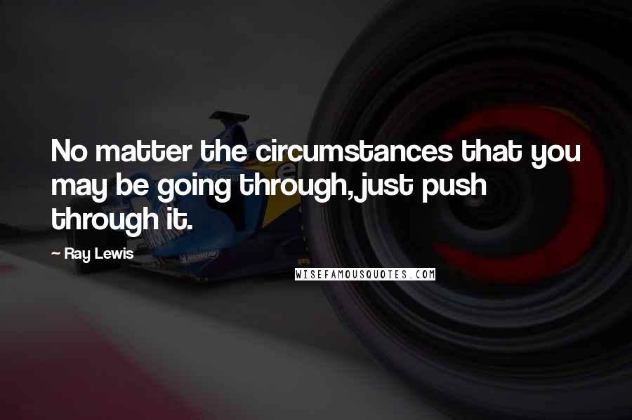 Ray Lewis Quotes: No matter the circumstances that you may be going through, just push through it.
