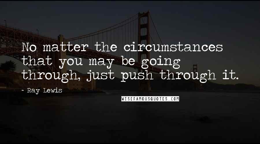 Ray Lewis Quotes: No matter the circumstances that you may be going through, just push through it.