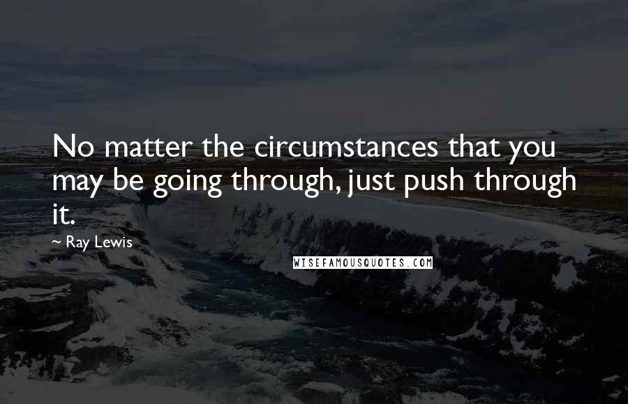 Ray Lewis Quotes: No matter the circumstances that you may be going through, just push through it.