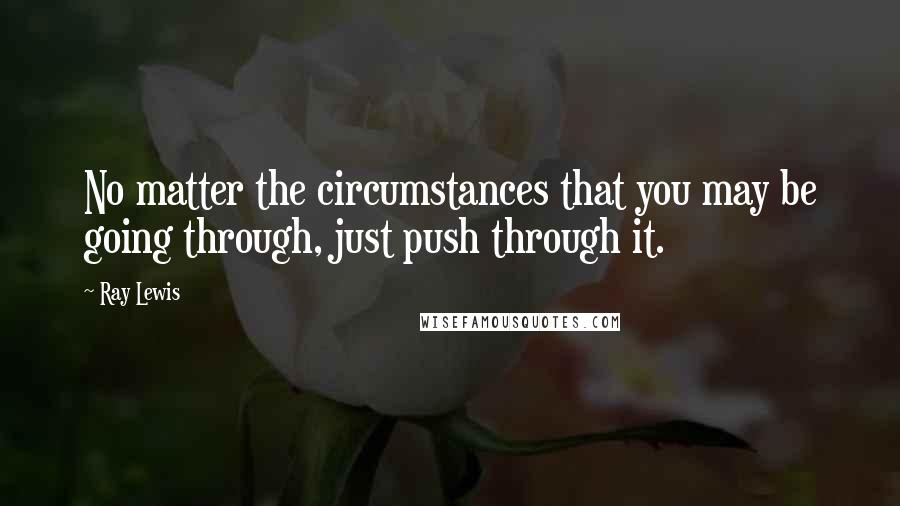 Ray Lewis Quotes: No matter the circumstances that you may be going through, just push through it.