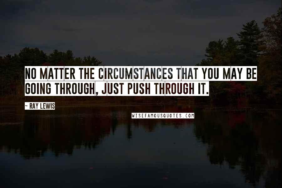 Ray Lewis Quotes: No matter the circumstances that you may be going through, just push through it.