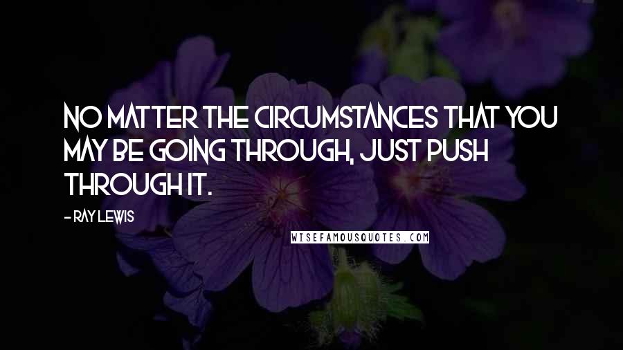 Ray Lewis Quotes: No matter the circumstances that you may be going through, just push through it.