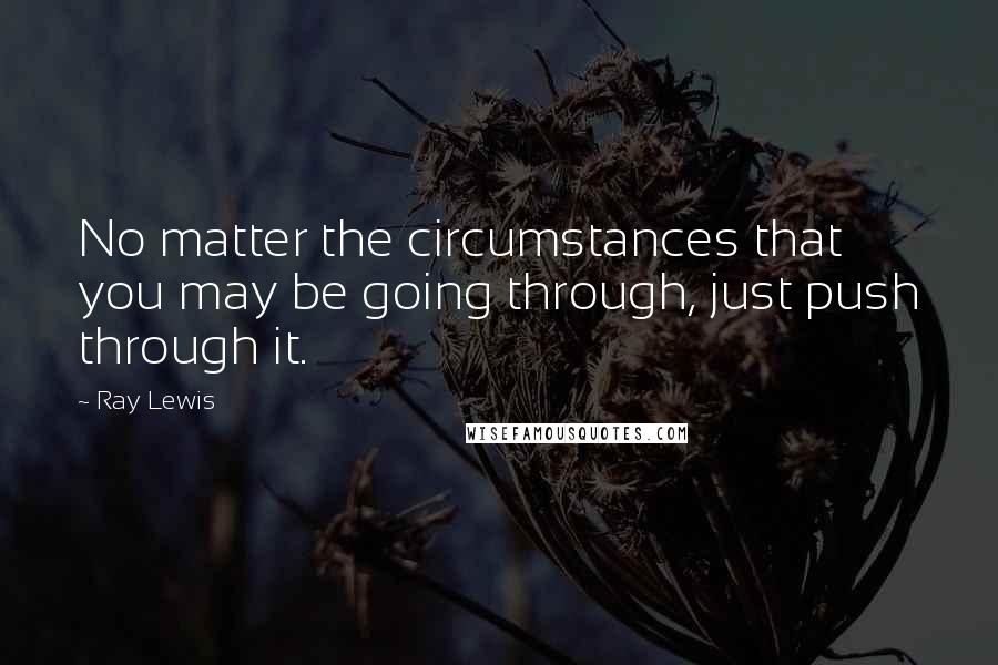Ray Lewis Quotes: No matter the circumstances that you may be going through, just push through it.