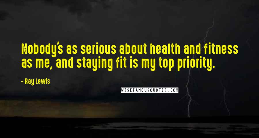 Ray Lewis Quotes: Nobody's as serious about health and fitness as me, and staying fit is my top priority.