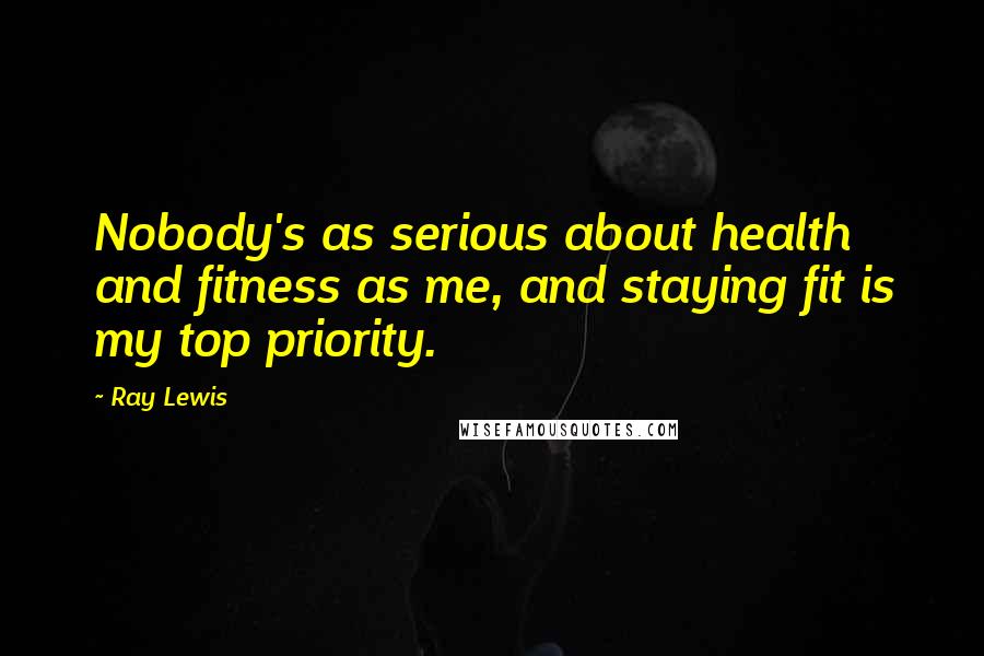 Ray Lewis Quotes: Nobody's as serious about health and fitness as me, and staying fit is my top priority.