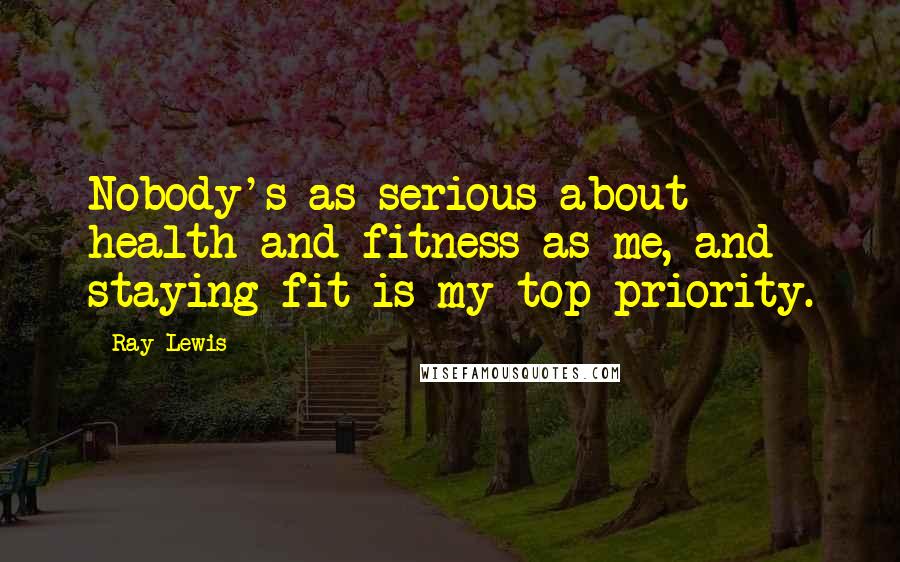 Ray Lewis Quotes: Nobody's as serious about health and fitness as me, and staying fit is my top priority.