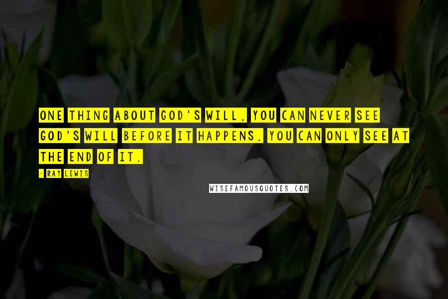 Ray Lewis Quotes: One thing about God's will, you can never see God's will before it happens. You can only see at the end of it.