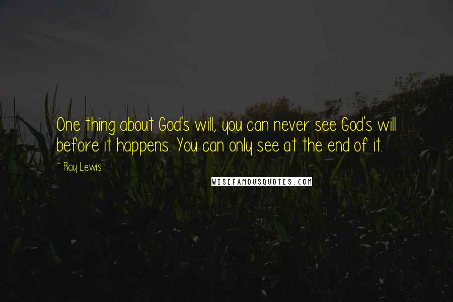 Ray Lewis Quotes: One thing about God's will, you can never see God's will before it happens. You can only see at the end of it.