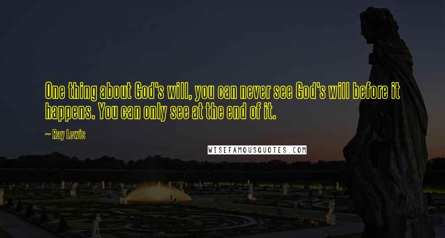 Ray Lewis Quotes: One thing about God's will, you can never see God's will before it happens. You can only see at the end of it.