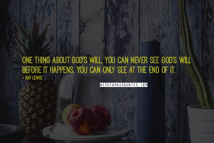 Ray Lewis Quotes: One thing about God's will, you can never see God's will before it happens. You can only see at the end of it.
