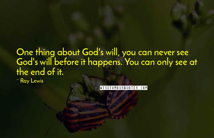 Ray Lewis Quotes: One thing about God's will, you can never see God's will before it happens. You can only see at the end of it.