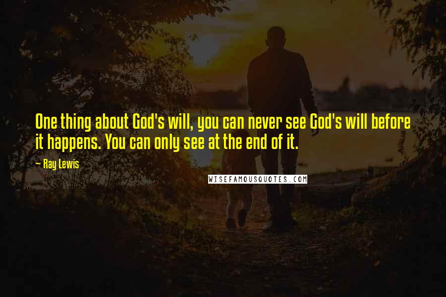 Ray Lewis Quotes: One thing about God's will, you can never see God's will before it happens. You can only see at the end of it.