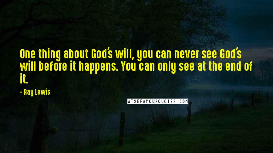 Ray Lewis Quotes: One thing about God's will, you can never see God's will before it happens. You can only see at the end of it.