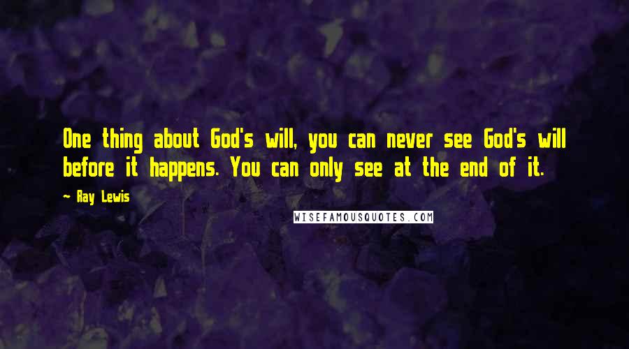 Ray Lewis Quotes: One thing about God's will, you can never see God's will before it happens. You can only see at the end of it.