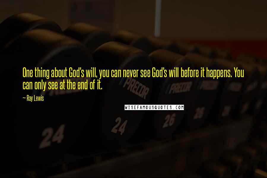 Ray Lewis Quotes: One thing about God's will, you can never see God's will before it happens. You can only see at the end of it.