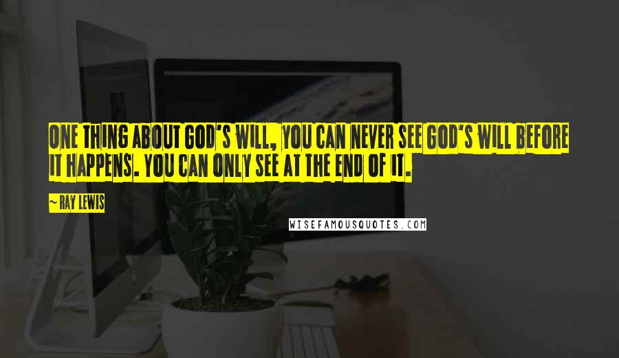 Ray Lewis Quotes: One thing about God's will, you can never see God's will before it happens. You can only see at the end of it.