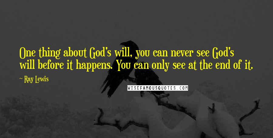 Ray Lewis Quotes: One thing about God's will, you can never see God's will before it happens. You can only see at the end of it.