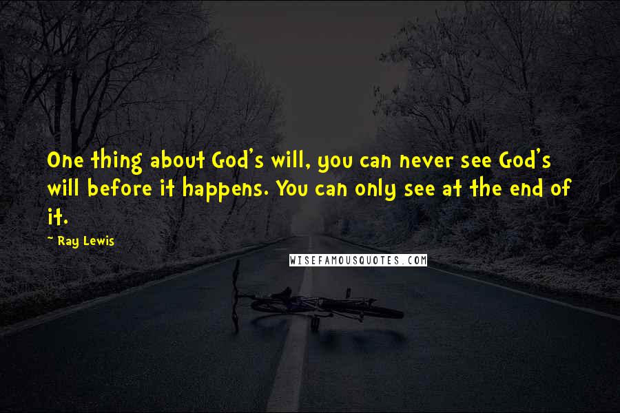 Ray Lewis Quotes: One thing about God's will, you can never see God's will before it happens. You can only see at the end of it.