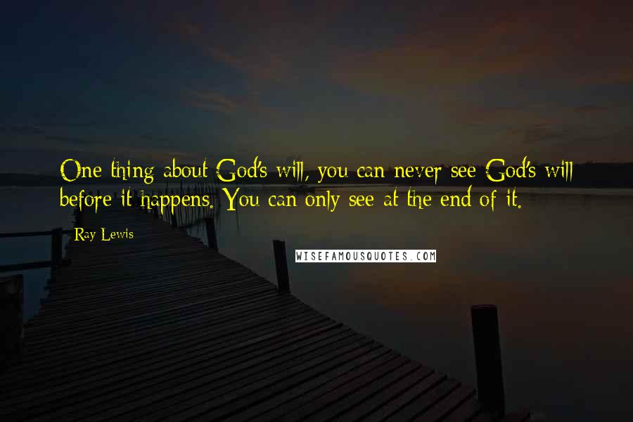 Ray Lewis Quotes: One thing about God's will, you can never see God's will before it happens. You can only see at the end of it.