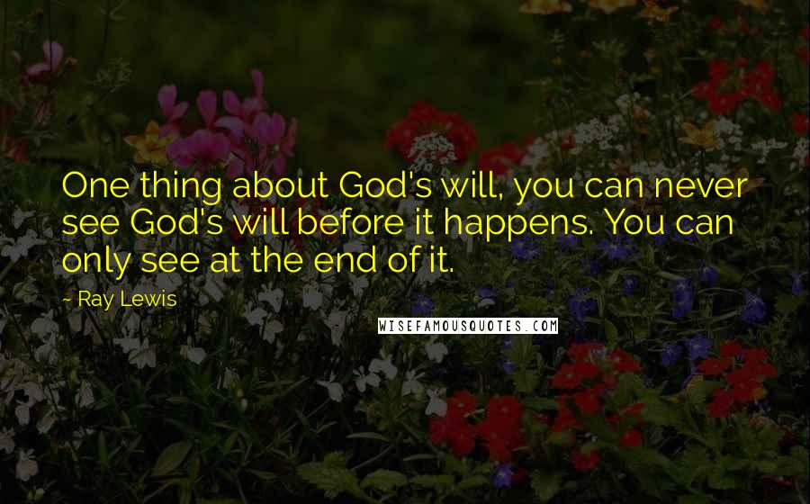 Ray Lewis Quotes: One thing about God's will, you can never see God's will before it happens. You can only see at the end of it.