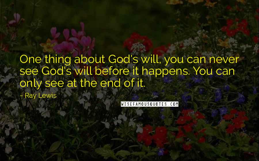 Ray Lewis Quotes: One thing about God's will, you can never see God's will before it happens. You can only see at the end of it.