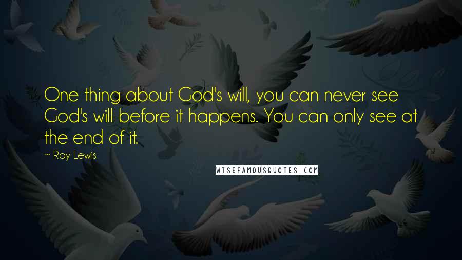 Ray Lewis Quotes: One thing about God's will, you can never see God's will before it happens. You can only see at the end of it.