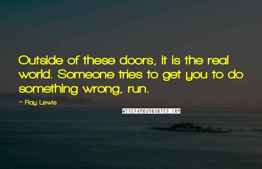 Ray Lewis Quotes: Outside of these doors, it is the real world. Someone tries to get you to do something wrong, run.