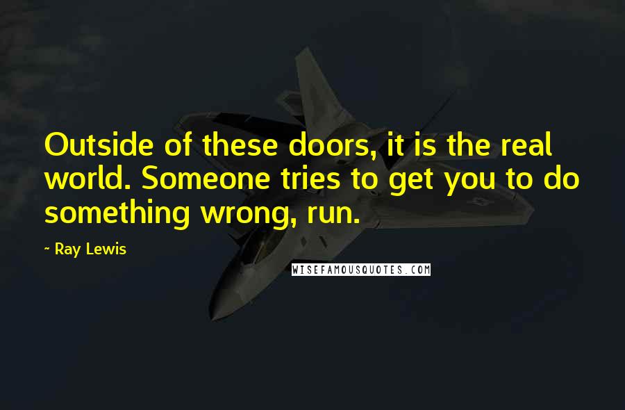 Ray Lewis Quotes: Outside of these doors, it is the real world. Someone tries to get you to do something wrong, run.