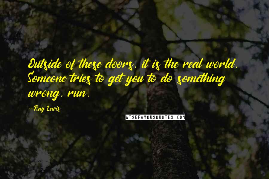 Ray Lewis Quotes: Outside of these doors, it is the real world. Someone tries to get you to do something wrong, run.