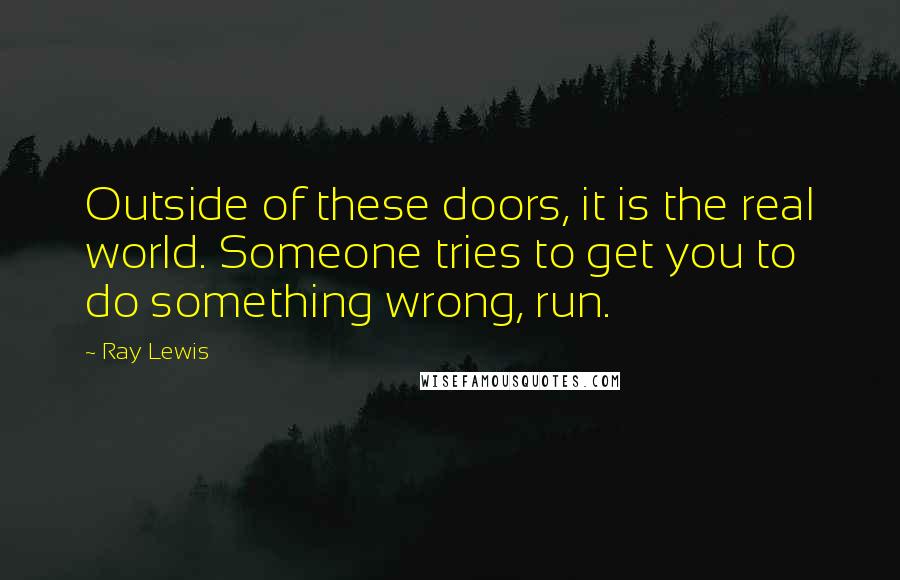 Ray Lewis Quotes: Outside of these doors, it is the real world. Someone tries to get you to do something wrong, run.