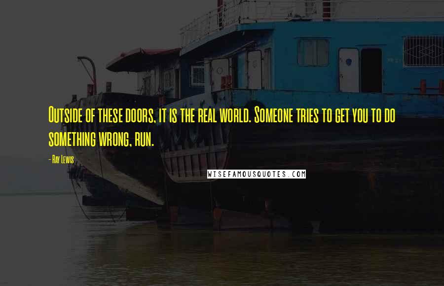 Ray Lewis Quotes: Outside of these doors, it is the real world. Someone tries to get you to do something wrong, run.