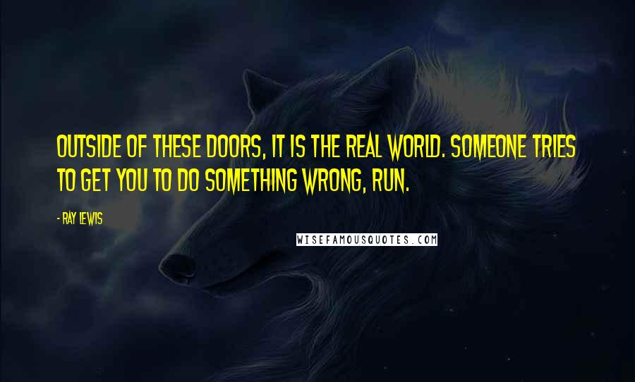 Ray Lewis Quotes: Outside of these doors, it is the real world. Someone tries to get you to do something wrong, run.