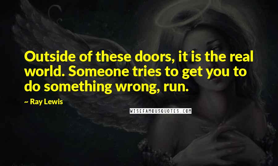 Ray Lewis Quotes: Outside of these doors, it is the real world. Someone tries to get you to do something wrong, run.