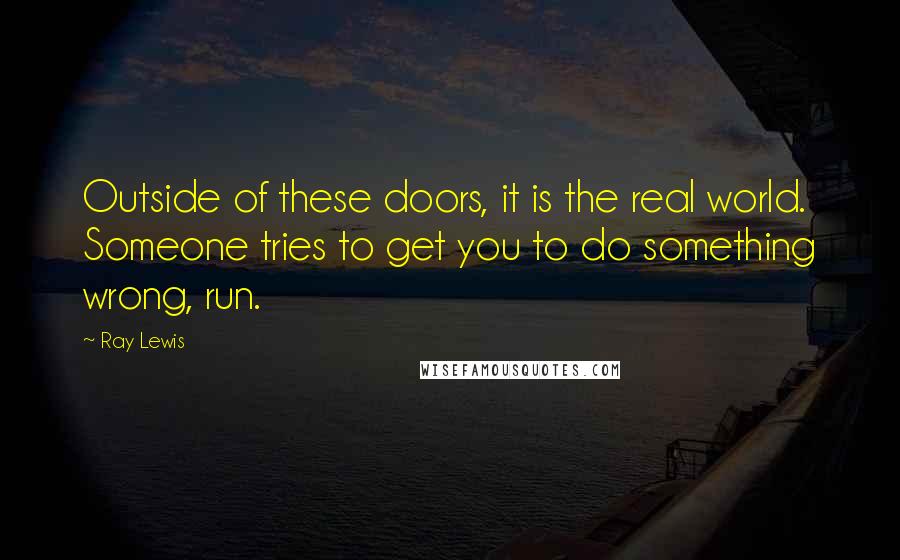 Ray Lewis Quotes: Outside of these doors, it is the real world. Someone tries to get you to do something wrong, run.