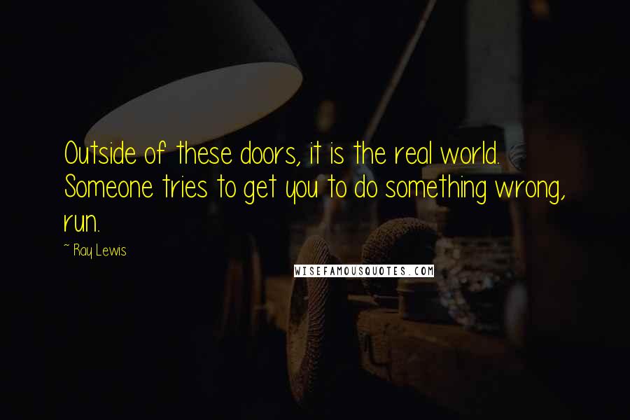 Ray Lewis Quotes: Outside of these doors, it is the real world. Someone tries to get you to do something wrong, run.