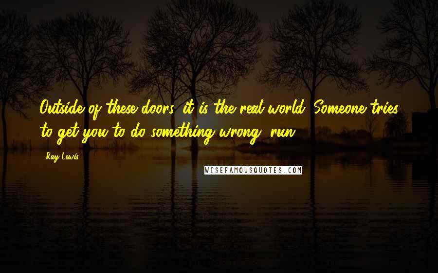 Ray Lewis Quotes: Outside of these doors, it is the real world. Someone tries to get you to do something wrong, run.