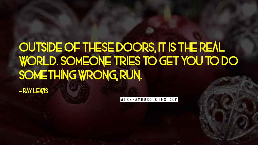 Ray Lewis Quotes: Outside of these doors, it is the real world. Someone tries to get you to do something wrong, run.