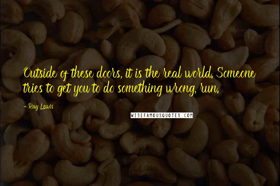 Ray Lewis Quotes: Outside of these doors, it is the real world. Someone tries to get you to do something wrong, run.