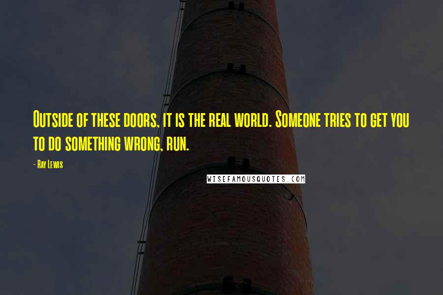 Ray Lewis Quotes: Outside of these doors, it is the real world. Someone tries to get you to do something wrong, run.