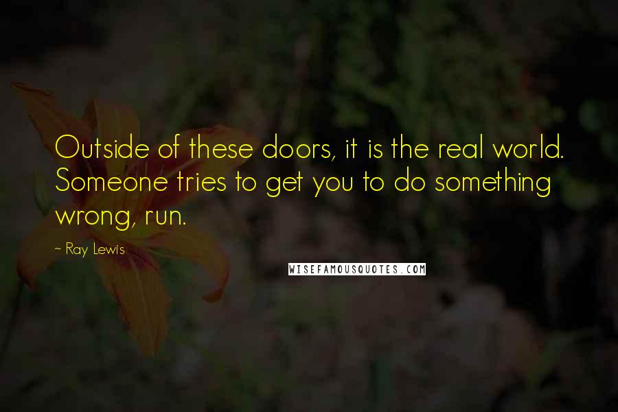 Ray Lewis Quotes: Outside of these doors, it is the real world. Someone tries to get you to do something wrong, run.