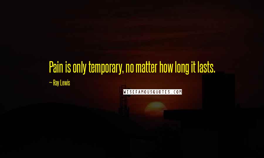 Ray Lewis Quotes: Pain is only temporary, no matter how long it lasts.