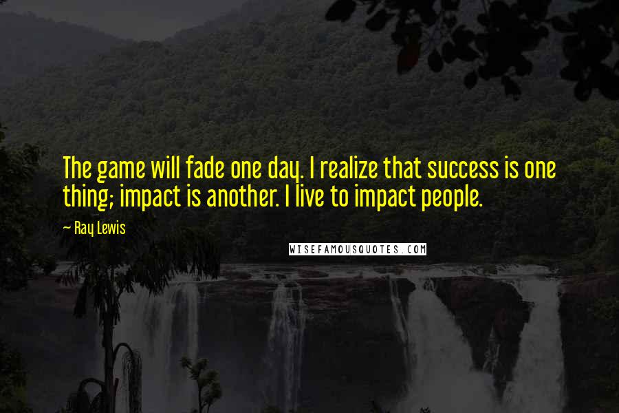 Ray Lewis Quotes: The game will fade one day. I realize that success is one thing; impact is another. I live to impact people.