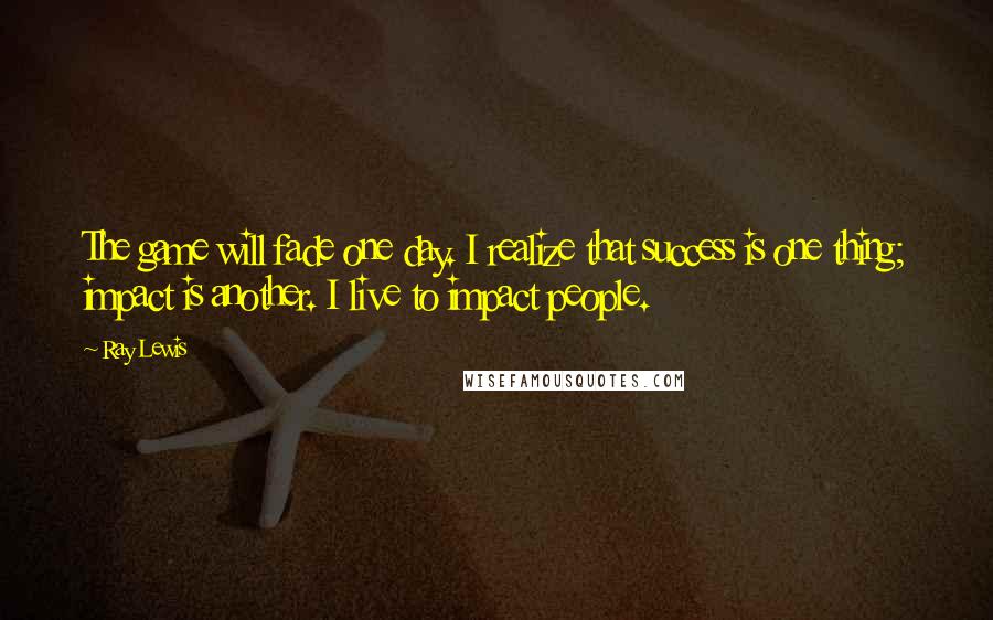 Ray Lewis Quotes: The game will fade one day. I realize that success is one thing; impact is another. I live to impact people.