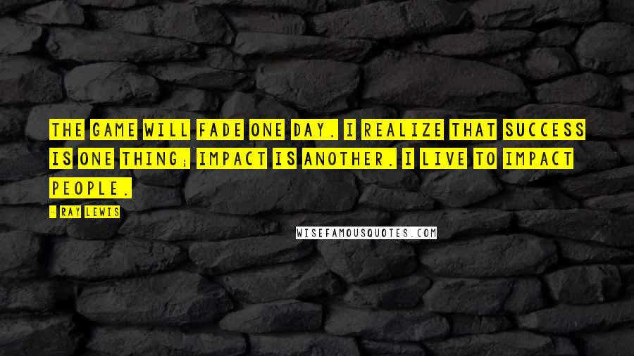 Ray Lewis Quotes: The game will fade one day. I realize that success is one thing; impact is another. I live to impact people.