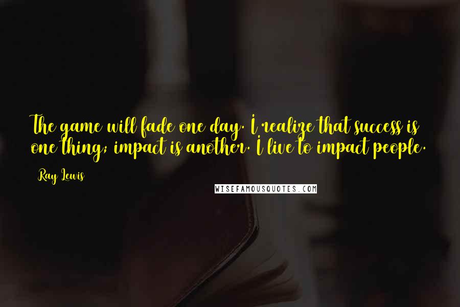 Ray Lewis Quotes: The game will fade one day. I realize that success is one thing; impact is another. I live to impact people.