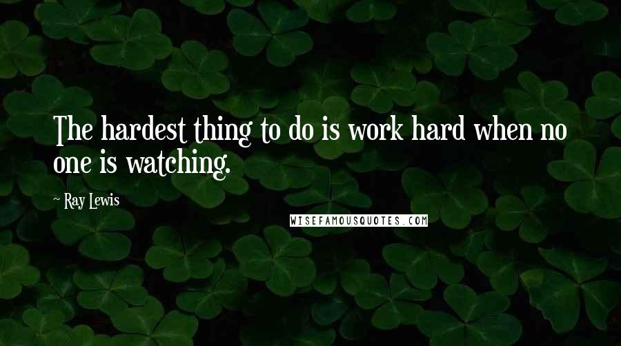 Ray Lewis Quotes: The hardest thing to do is work hard when no one is watching.