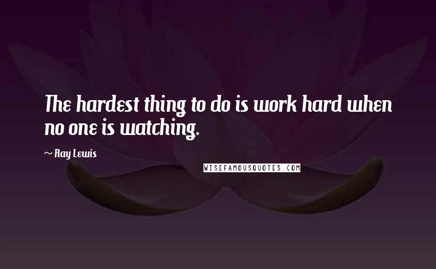 Ray Lewis Quotes: The hardest thing to do is work hard when no one is watching.